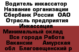 Водитель-инкассатор › Название организации ­ Сбербанк России, ОАО › Отрасль предприятия ­ Инкассация › Минимальный оклад ­ 1 - Все города Работа » Вакансии   . Амурская обл.,Благовещенский р-н